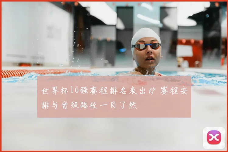 世界杯16强赛程排名表出炉 赛程安排与晋级路径一目了然