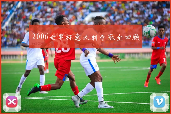 2006世界杯意大利夺冠全回顾