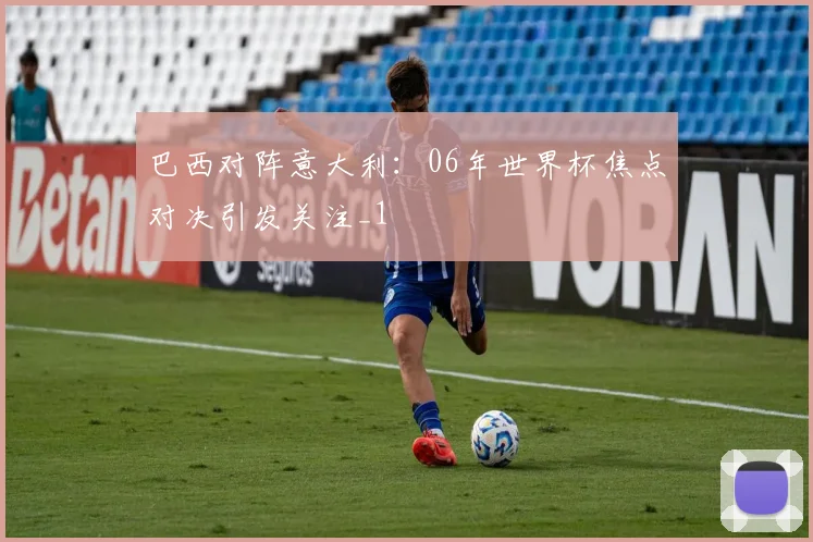巴西对阵意大利：06年世界杯焦点对决引发关注_1