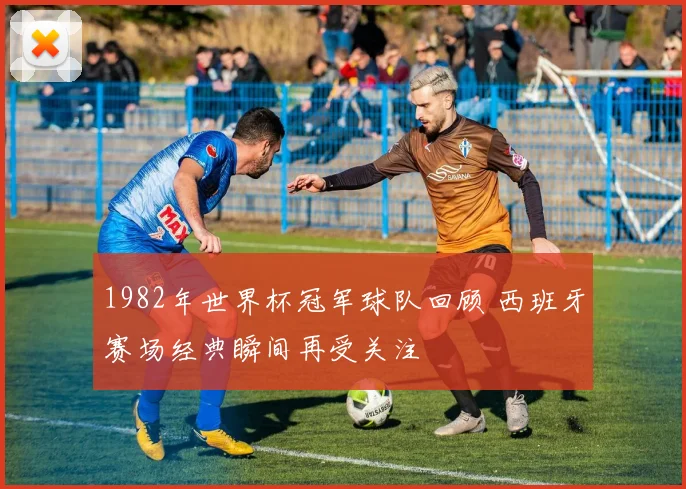 1982年世界杯冠军球队回顾 西班牙赛场经典瞬间再受关注