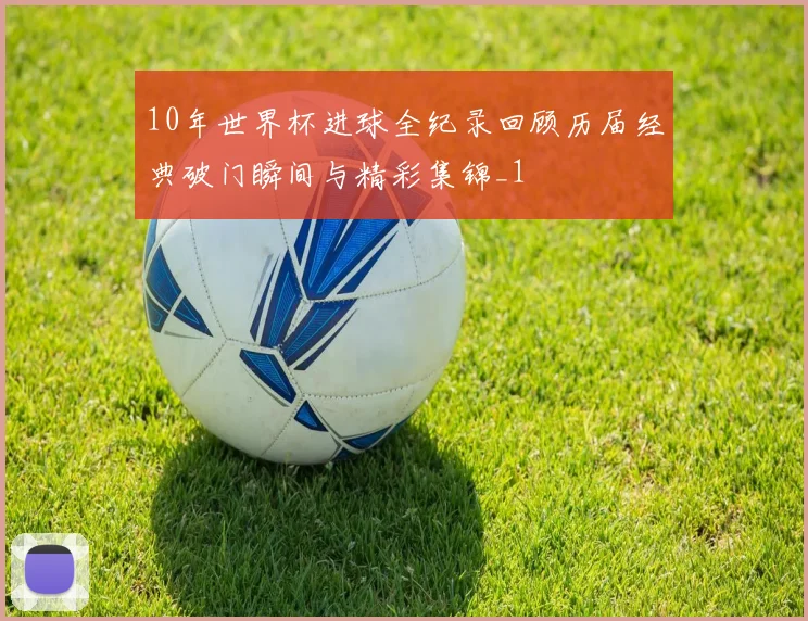 10年世界杯进球全纪录回顾历届经典破门瞬间与精彩集锦_1