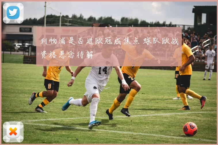 利物浦是否进欧冠成焦点 球队欧战资格悬念待解