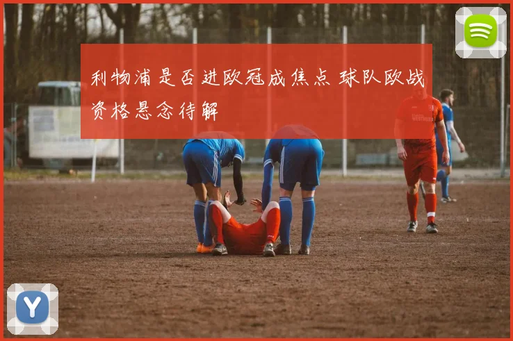 利物浦是否进欧冠成焦点 球队欧战资格悬念待解