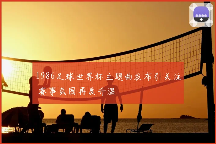 1986足球世界杯主题曲发布引关注 赛事氛围再度升温