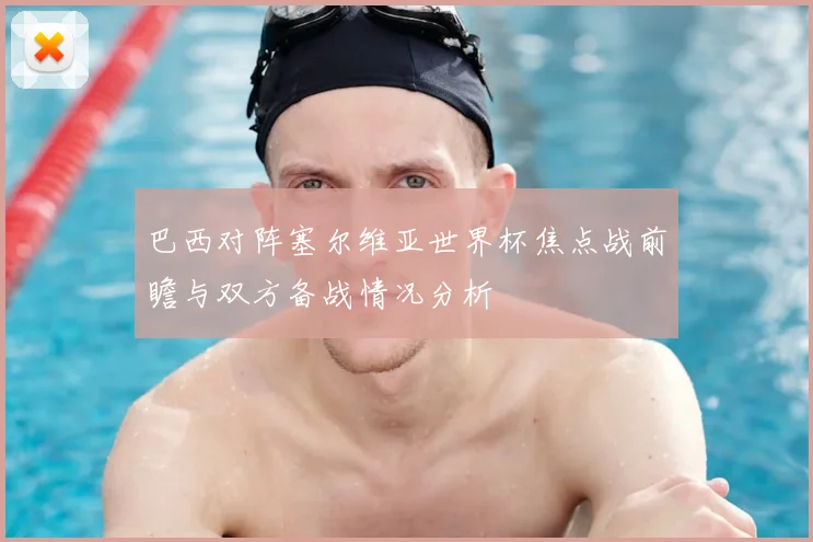 巴西对阵塞尔维亚世界杯焦点战前瞻与双方备战情况分析