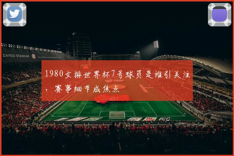 1980女排世界杯7号球员是谁引关注，赛事细节成焦点