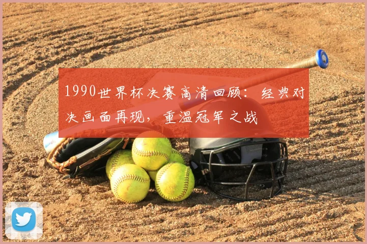 1990世界杯决赛高清回顾：经典对决画面再现，重温冠军之战