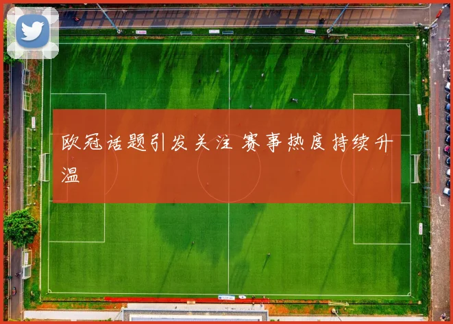 欧冠话题引发关注 赛事热度持续升温