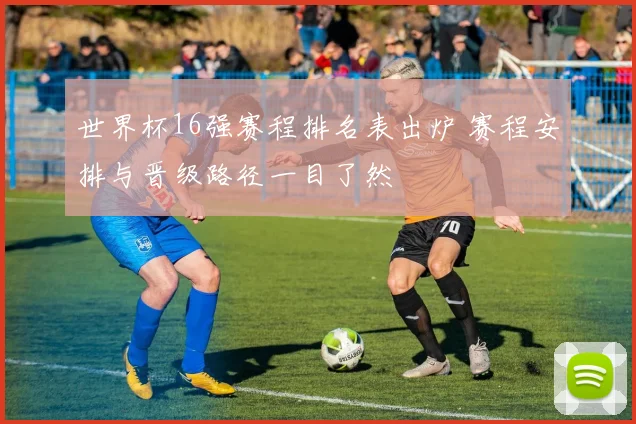世界杯16强赛程排名表出炉 赛程安排与晋级路径一目了然